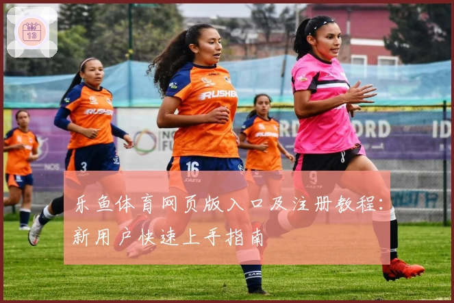 乐鱼体育网页版入口及注册教程：新用户快速上手指南
