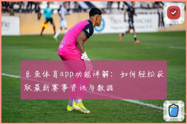 乐鱼体育app功能详解：如何轻松获取最新赛事资讯与数据