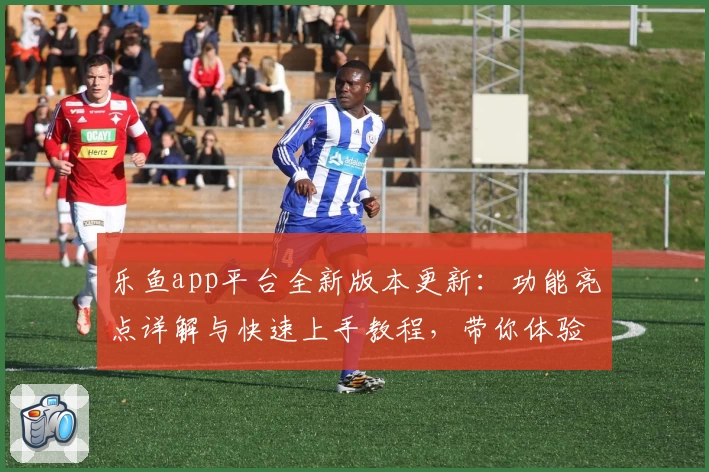 乐鱼app平台全新版本更新：功能亮点详解与快速上手教程，带你体验流畅便捷的操作魅力