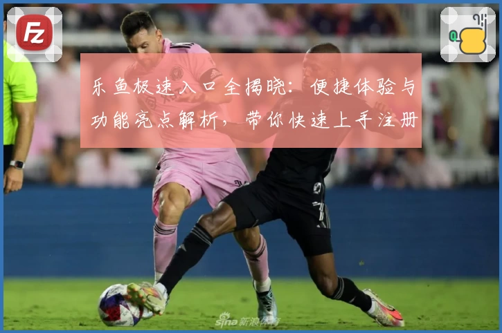 乐鱼极速入口全揭晓：便捷体验与功能亮点解析，带你快速上手注册与安装教程