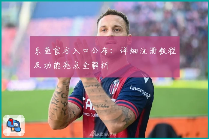 乐鱼官方入口公布：详细注册教程及功能亮点全解析