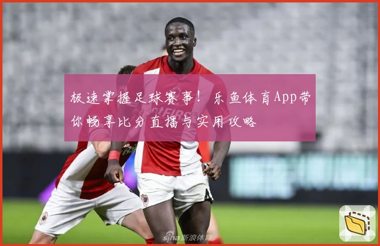 极速掌握足球赛事!乐鱼体育App带你畅享比分直播与实用攻略