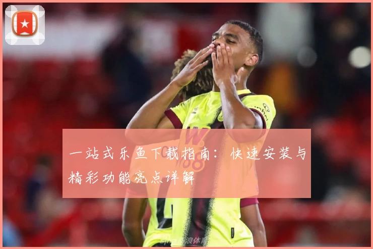 一站式乐鱼下载指南：快速安装与精彩功能亮点详解