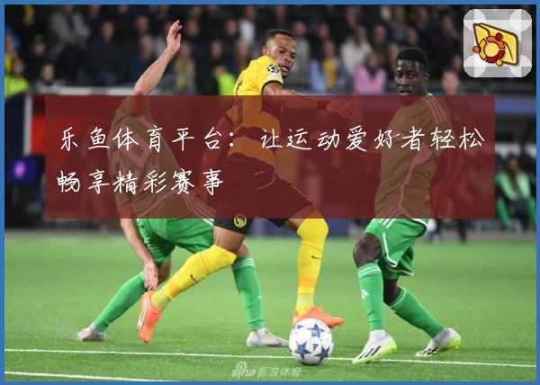 乐鱼体育平台：让运动爱好者轻松畅享精彩赛事