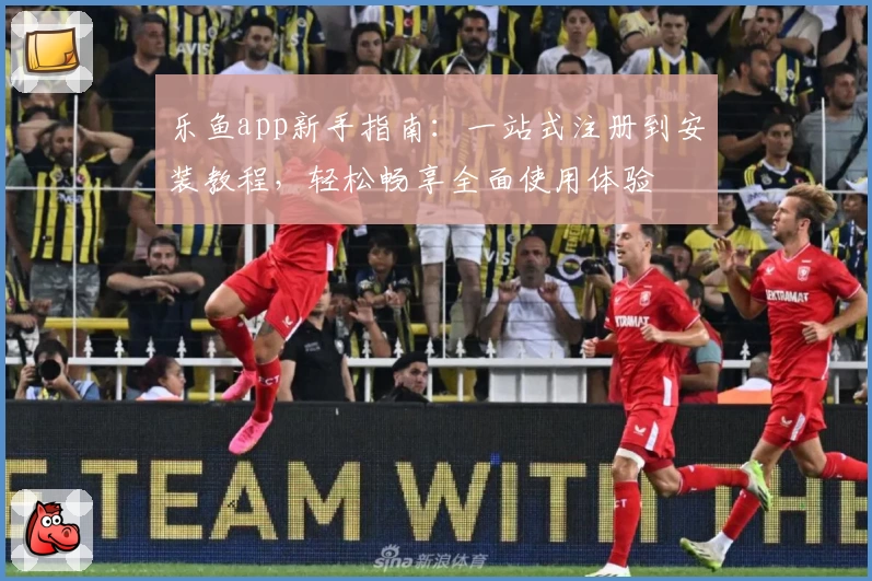 乐鱼app新手指南：一站式注册到安装教程，轻松畅享全面使用体验