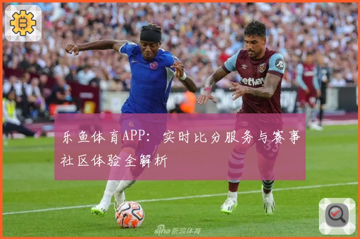 乐鱼体育APP：实时比分服务与赛事社区体验全解析