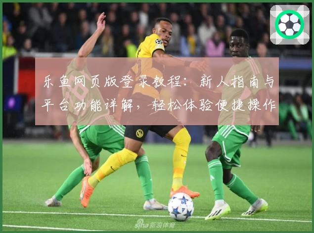 乐鱼网页版登录教程：新人指南与平台功能详解，轻松体验便捷操作