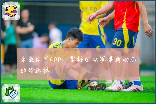 乐鱼体育app:掌握运动赛事新动态的好选择