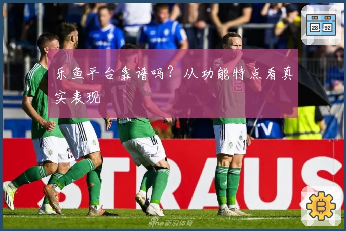 乐鱼平台靠谱吗？从功能特点看真实表现