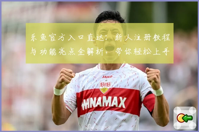 乐鱼官方入口直达：新人注册教程与功能亮点全解析，带你轻松上手