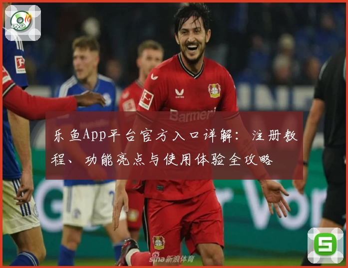 乐鱼App平台官方入口详解：注册教程、功能亮点与使用体验全攻略